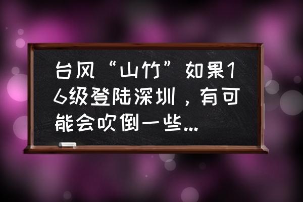 台风山竹影响深圳几天 台风“山竹”如果16级登陆深圳,有可能会吹倒一些超高层建筑吗? 台风山竹影响深圳几天 台风“山竹”如果16级登陆深圳,有可能会吹倒一些超高层建筑吗?