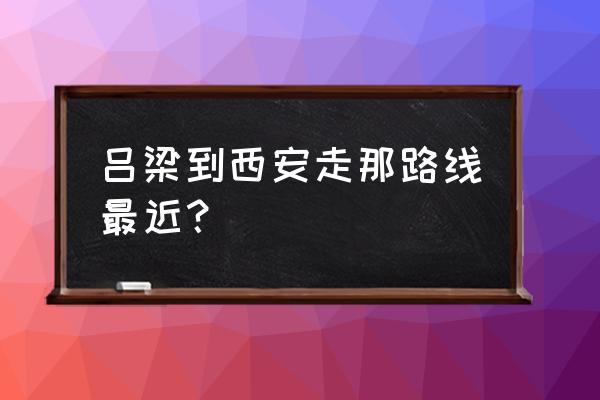 山西离石至西安多少公里 吕梁到西安走那路线最近？