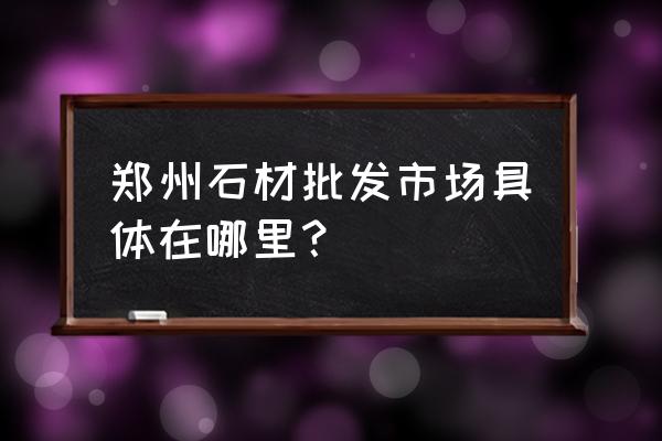 郑州哪里有卖大理石圆桌子 郑州石材批发市场具体在哪里? 郑州哪里有卖大理石圆桌子 郑州石材批发市场具体在哪里?