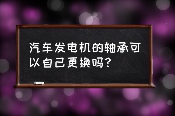 奥拓发电机轴承多少钱一个 汽车发电机的轴承可以自己更换吗？