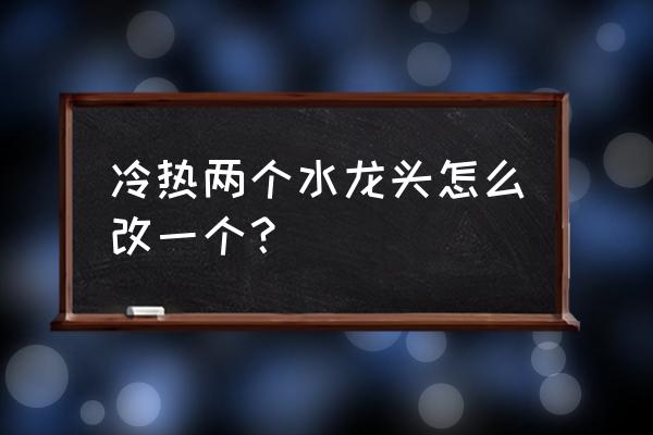 洗脸盆两个水龙头怎么接冷热水管 冷热两个水龙头怎么改一个？
