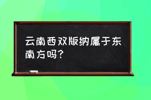 西双版纳位于昆明的什么方位 云南西双版纳属于东南方吗？