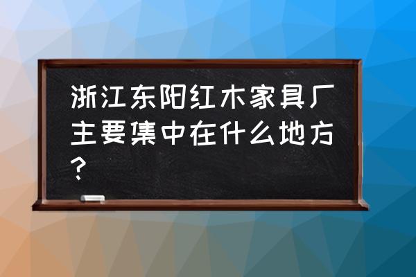 东阳红木第一村在哪里下高速 浙江东阳红木家具厂主要集中在什么地方？