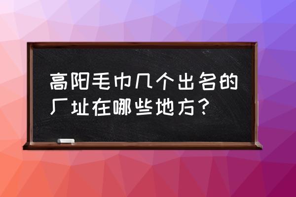 高阳有哪些品牌毛巾厂 高阳毛巾几个出名的厂址在哪些地方? 高阳有哪些品牌毛巾厂 高阳毛巾几个出名的厂址在哪些地方?