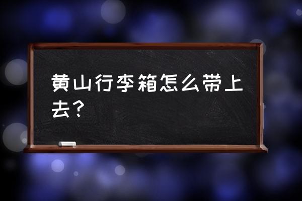 黄山有没有行李寄存 黄山行李箱怎么带上去？