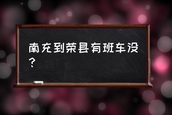 荣县有到南充的班车吗 南充到荣县有班车没？