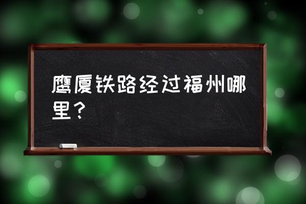 鹰潭到福州经过哪些地方 鹰厦铁路经过福州哪里？