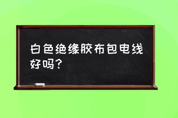 绝缘胶布缠电线能用吗 白色绝缘胶布包电线好吗？