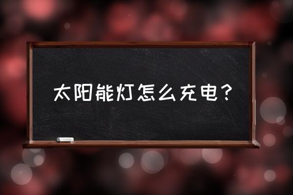太阳能折叠台灯怎么充电 太阳能灯怎么充电？