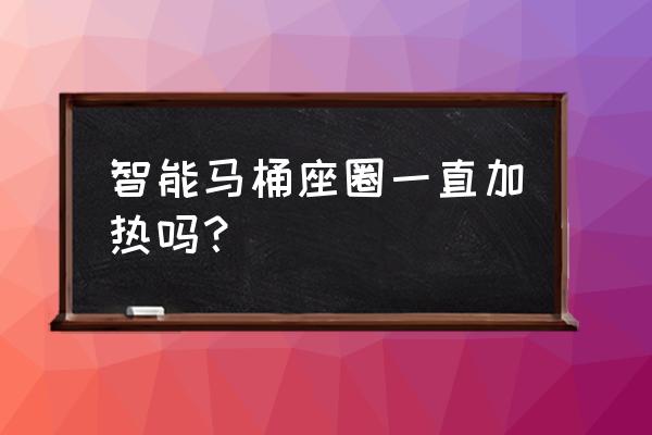 智能马桶盖是一直加热的吗 智能马桶座圈一直加热吗？