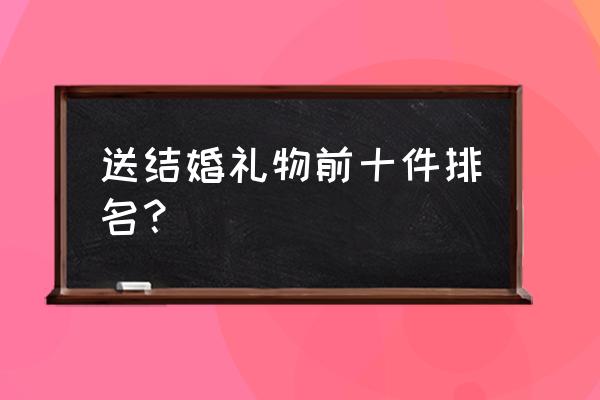 朋友结婚送点什么礼物合适 送结婚礼物前十件排名？