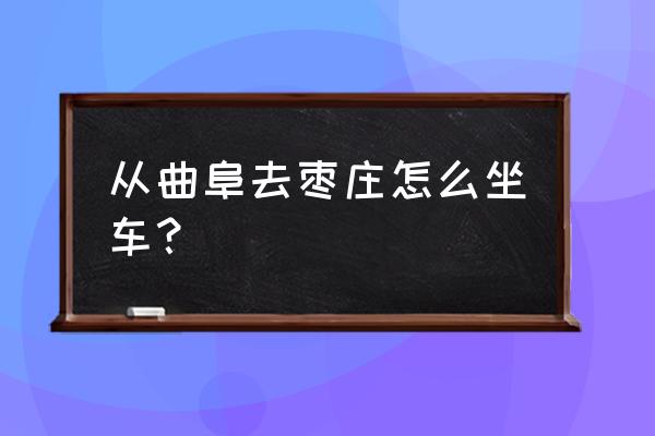 曲阜市到枣庄班次班车有几班 从曲阜去枣庄怎么坐车？