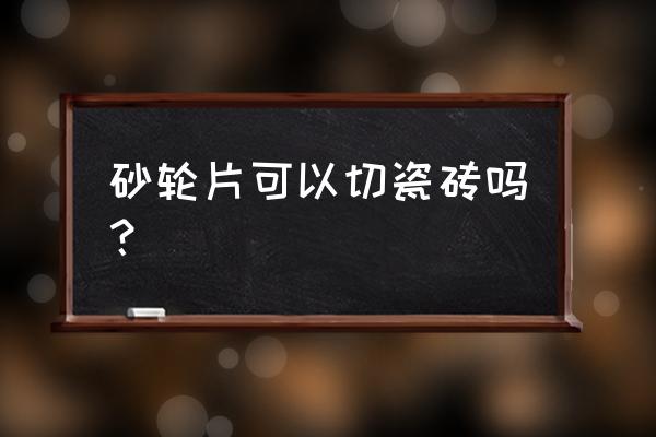 切割地砖用什么切割片 砂轮片可以切瓷砖吗？