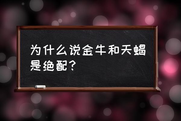 金牛座和什么是绝配 为什么说金牛和天蝎是绝配？