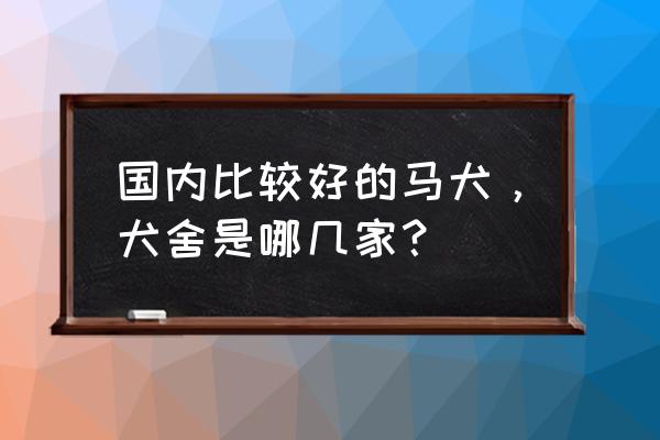 湘潭哪里有马犬基地 国内比较好的马犬，犬舍是哪几家？