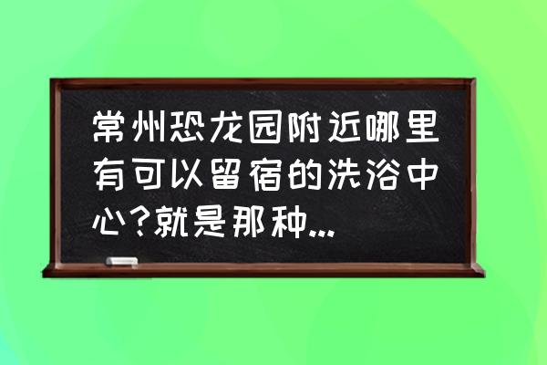 常州万豪花都国际大酒店几星 常州恐龙园附近哪里有可以留宿的洗浴中心?就是那种有包厢的洗浴中心，价格不高的？
