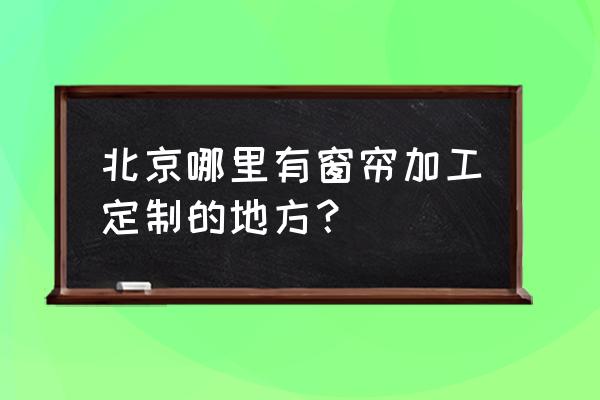 北京哪儿可以定制窗帘 北京哪里有窗帘加工定制的地方？