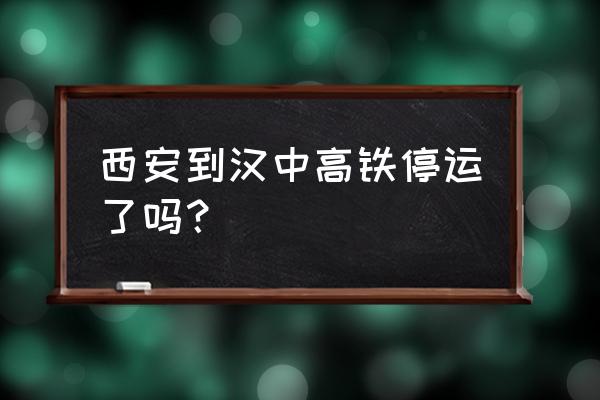 西安至汉中的高铁一天几趟 西安到汉中高铁停运了吗？