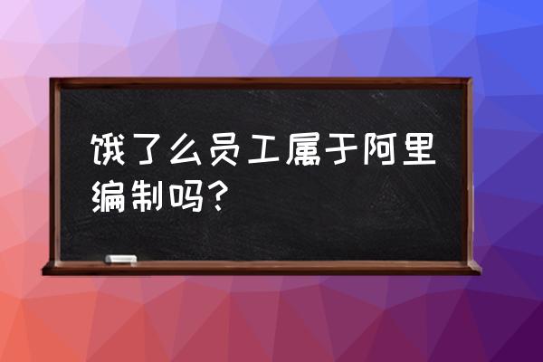 去饿了么上班是阿里员工吗 饿了么员工属于阿里编制吗？