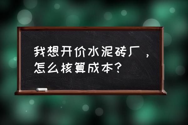 一块12水泥砖的成本是多少 我想开价水泥砖厂,怎么核算成本? 一块12水泥砖的成本是多少 我想开价水泥砖厂,怎么核算成本?