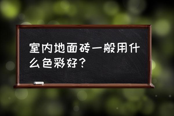 室内地砖用什么颜色好看 室内地面砖一般用什么色彩好? 室内地砖用什么颜色好看 室内地面砖一般用什么色彩好?