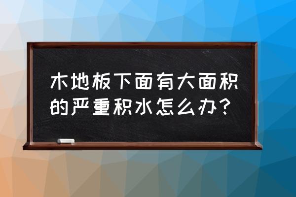 木地板地垫下有水怎么回事 木地板下面有大面积的严重积水怎么办？