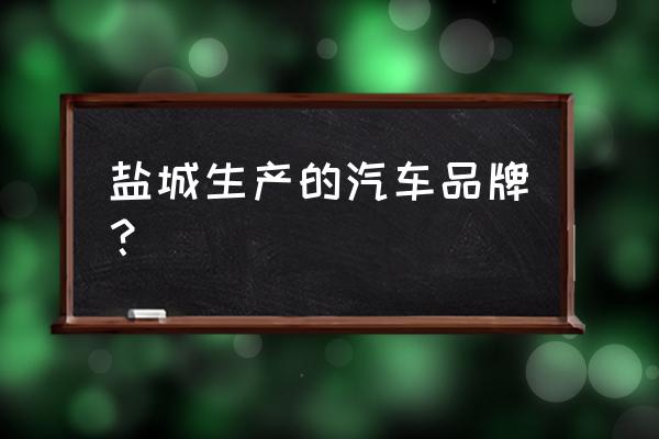 盐城主要生产啥 盐城生产的汽车品牌？