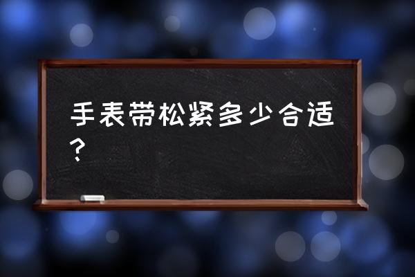 手表表带松紧怎样合适 手表带松紧多少合适? 手表表带松紧怎样合适 手表带松紧多少合适?