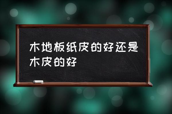 木地板厂家需要板材吗 木地板纸皮的好还是木皮的好