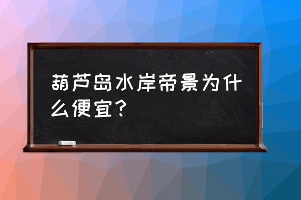 水岸帝景葫芦岛怎么样 葫芦岛水岸帝景为什么便宜？