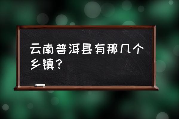 普洱江城县和平乡距离几公里 云南普洱县有那几个乡镇? 普洱江城县和平乡距离几公里 云南普洱县有那几个乡镇?