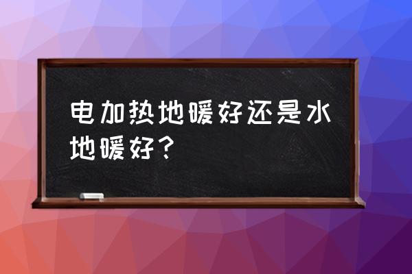 电地暖水地暖哪种好 电加热地暖好还是水地暖好？