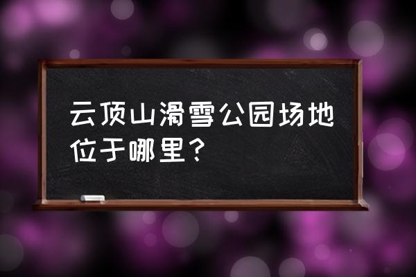 张家口哪个雪场适合单板 云顶山滑雪公园场地位于哪里? 张家口哪个雪场适合单板 云顶山滑雪公园场地位于哪里?