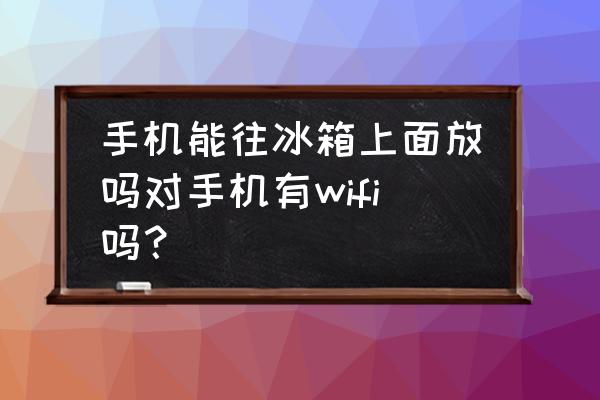 小冰箱上面能放手机吗 手机能往冰箱上面放吗对手机有wifi吗？