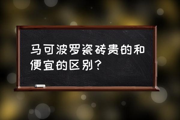贵的地砖好在什么地方 马可波罗瓷砖贵的和便宜的区别？
