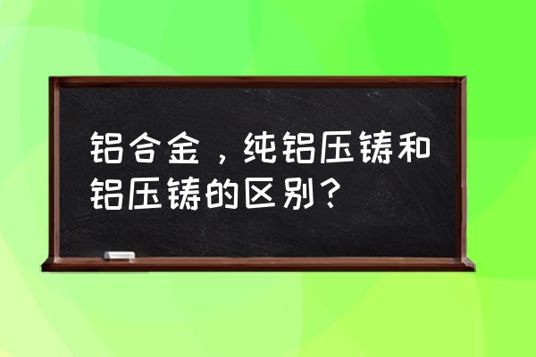 安徽芜湖哪有铝压铸厂 铝合金,纯铝压铸和铝压铸的区别? 安徽芜湖哪有铝压铸厂 铝合金,纯铝压铸和铝压铸的区别?