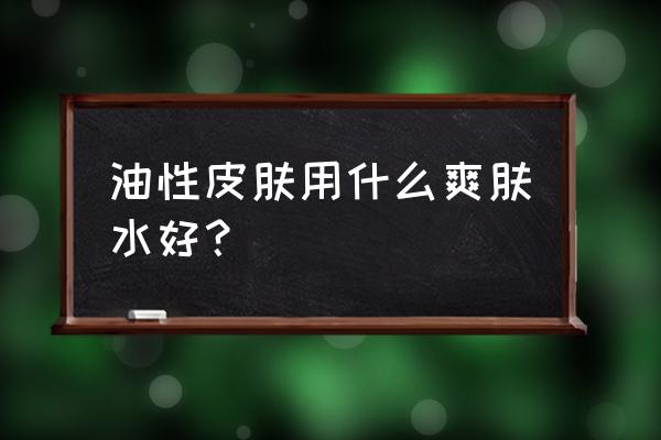 清爽控油爽肤水哪个好 油性皮肤用什么爽肤水好？