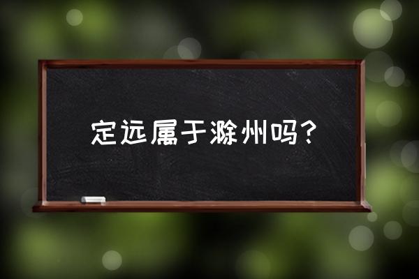 滁州定远县哪些镇 定远属于滁州吗？