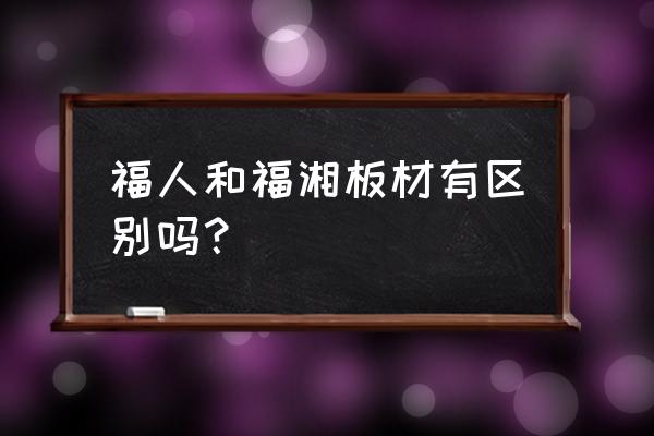 福湘板材是品牌吗 福人和福湘板材有区别吗？