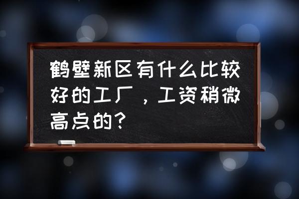 鹤壁都有什么厂招工 鹤壁新区有什么比较好的工厂，工资稍微高点的？