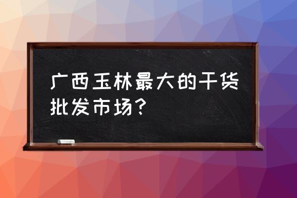 玉林宏进市场哪里有烘焙材料卖 广西玉林最大的干货批发市场？