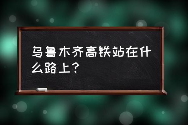 乌鲁木齐高铁片区在什么路 乌鲁木齐高铁站在什么路上？