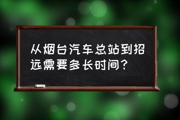 烟台到招远怎么坐车 从烟台汽车总站到招远需要多长时间？