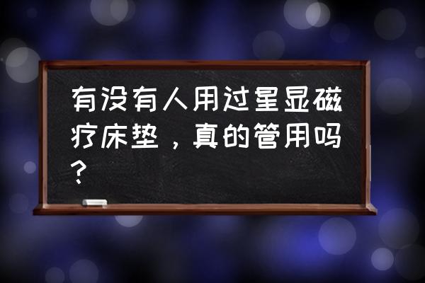 星显磁疗床垫是真的吗 有没有人用过星显磁疗床垫，真的管用吗？