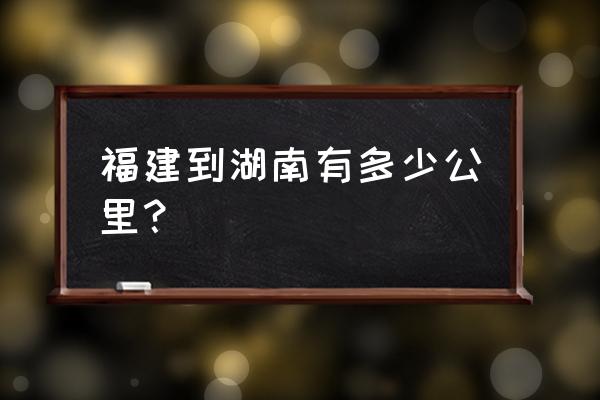 张家界到福建有多少公里路 福建到湖南有多少公里？