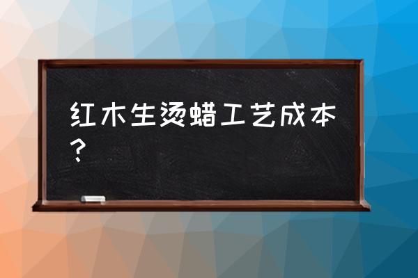 红木家具生漆和烫蜡哪个贵 红木生烫蜡工艺成本？