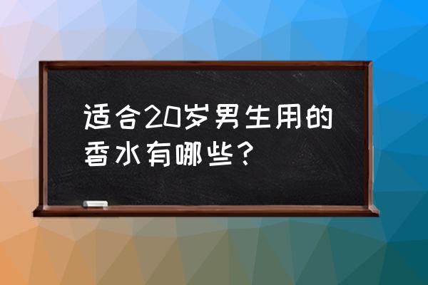 20多岁的男人用什么香水 适合20岁男生用的香水有哪些？