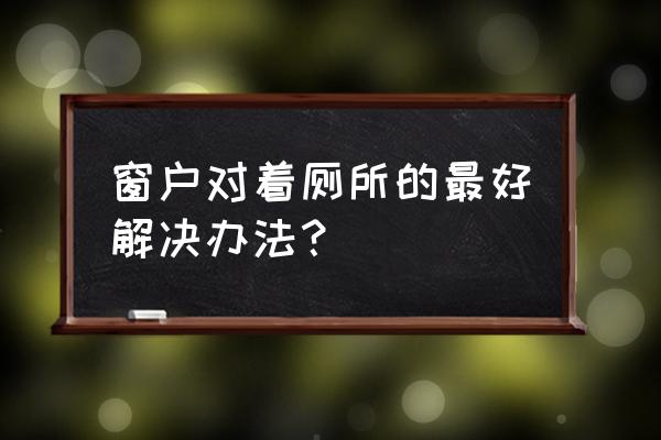 橱窗对着厕所好不好 窗户对着厕所的最好解决办法？