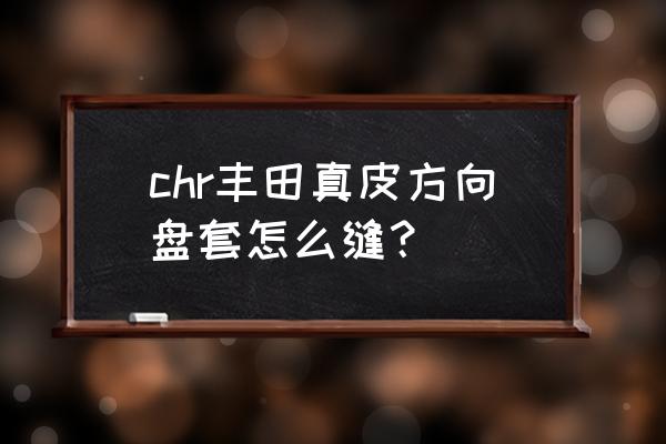 卡罗拉手缝方向盘套如何打结 chr丰田真皮方向盘套怎么缝? 卡罗拉手缝方向盘套如何打结 chr丰田真皮方向盘套怎么缝?