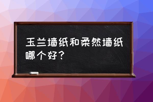 玉兰和柔然墙布哪个好 玉兰墙纸和柔然墙纸哪个好? 玉兰和柔然墙布哪个好 玉兰墙纸和柔然墙纸哪个好?